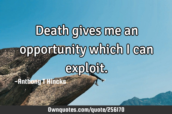 Death gives me an opportunity which I can