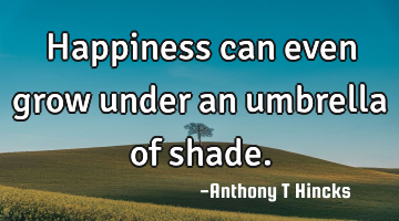 Happiness can even grow under an umbrella of shade.