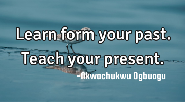 Learn form your past. Teach your present.