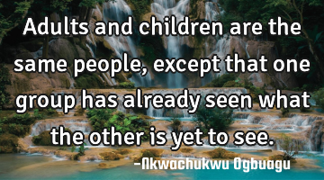 Adults and children are the same people, except that one group has already seen what the other is