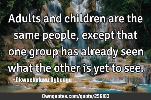 Adults and children are the same people, except that one group has already seen what the other is