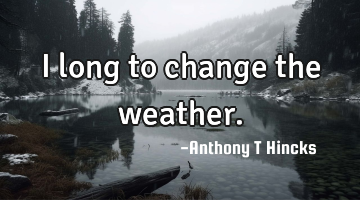 I long to change the weather.