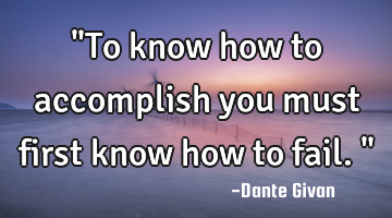 "To know how to accomplish you must first know how to fail."