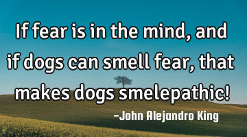 If fear is in the mind, and if dogs can smell fear, that makes dogs smelepathic!