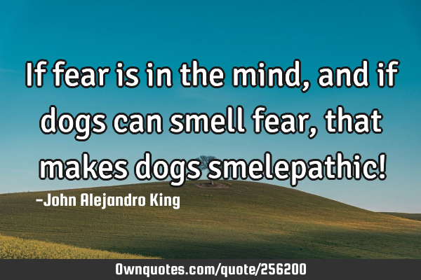 If fear is in the mind, and if dogs can smell fear, that makes dogs smelepathic!