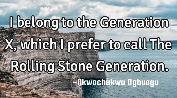 I belong to the Generation X, which I prefer to call The Rolling Stone Generation.