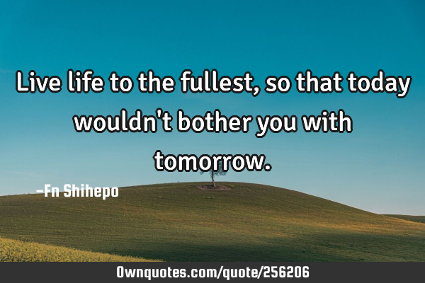 Live life to the fullest, so that today wouldn