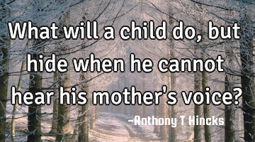 What will a child do, but hide when he cannot hear his mother