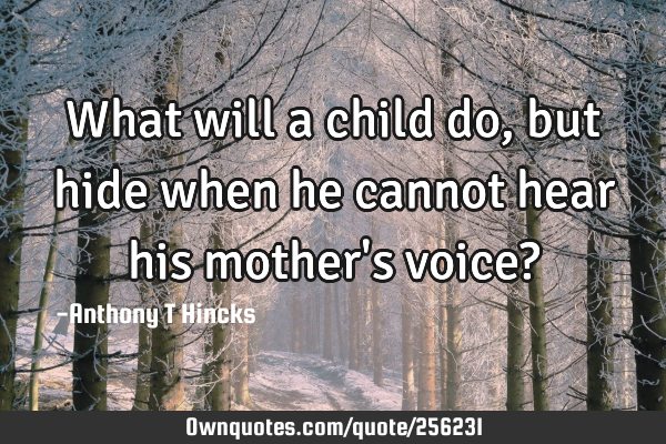 What will a child do, but hide when he cannot hear his mother