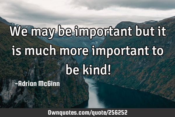 We may be important but it is much more important to be kind!