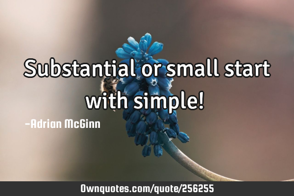 Substantial or small start with simple! 
