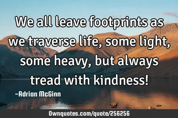 We all leave footprints as we traverse life, some light, some heavy, but always tread with kindness!