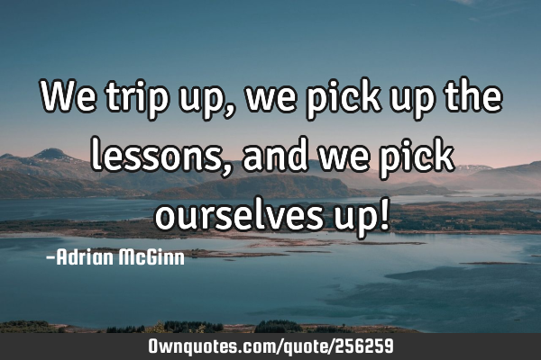 We trip up, we pick up the lessons, and we pick ourselves up!