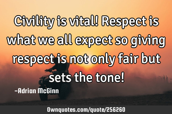 Civility is vital!  Respect is what we all expect so giving respect is not only fair but sets the