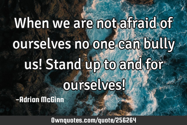 When we are not afraid of ourselves no one can bully us! Stand up to and for ourselves!