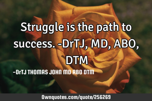 Struggle is the path to success. -DrTJ,MD,ABO,DTM