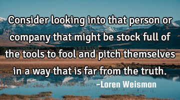 Consider looking into that person or company that might be stock full of the tools to fool and