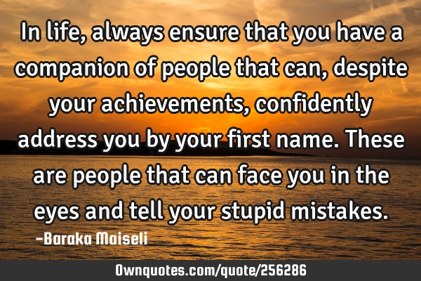 In life, always ensure that you have a companion of people that can, despite your achievements,