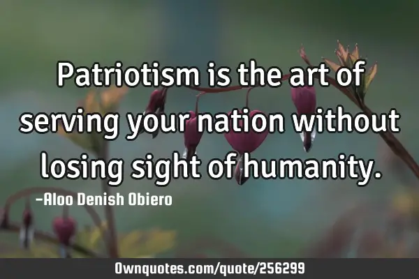 Patriotism is the art of serving your nation without losing sight of