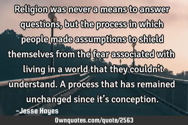 Religion was never a means to answer questions, but the process in which people made assumptions to