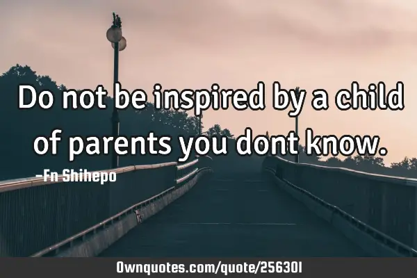 Do not be inspired by a child of parents you dont