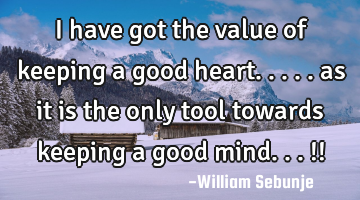 I have got the value of keeping a good heart..... as it is the only tool towards keeping a good