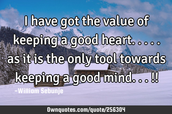 I have got the value of keeping a good heart..... as it is the only tool towards keeping a good