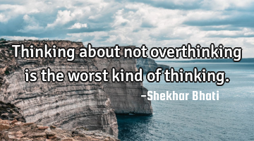 Thinking about not overthinking is the worst kind of thinking.