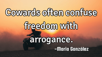 Cowards often confuse freedom with arrogance.