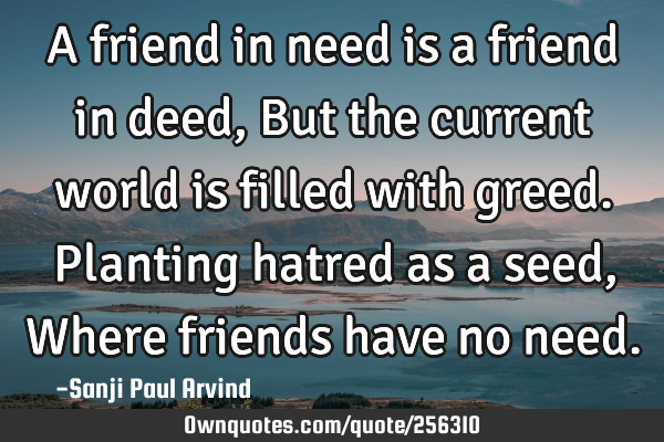 A friend in need is a friend in deed,
But the current world is filled with greed.
Planting hatred