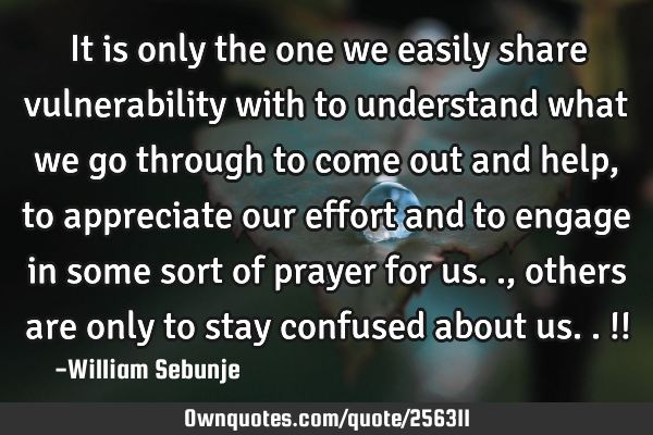 It is only the one we easily share vulnerability with to understand what we go through to come out