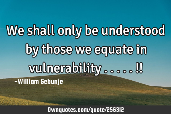 We shall only be understood by those we equate in vulnerability .....!!