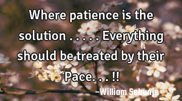Where patience is the solution  .....everything should be treated by their Pace...!!