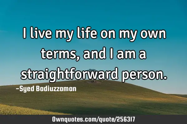 I live my life on my own terms, and I am a straightforward