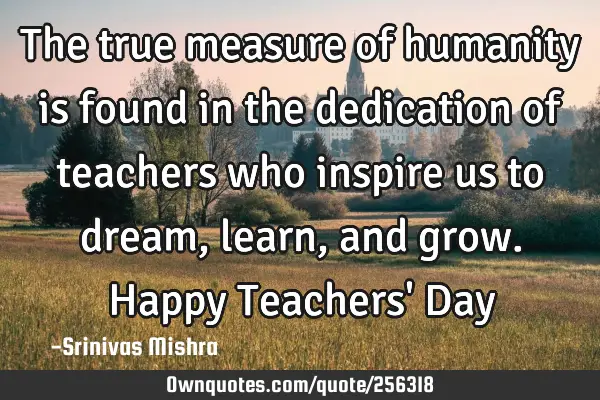 The true measure of humanity is found in the dedication of teachers who inspire us to dream, learn,