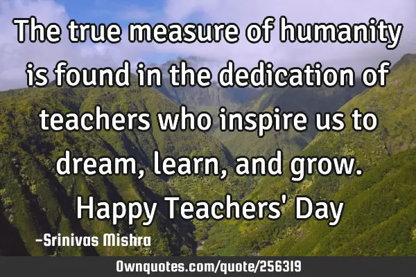 The true measure of humanity is found in the dedication of teachers who inspire us to dream, learn,