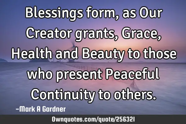 Blessings form, as Our Creator grants, Grace, Health and Beauty to those who present Peaceful C