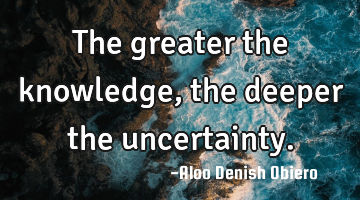 The greater the knowledge, the deeper the uncertainty.