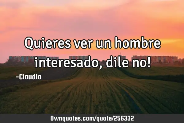 Quieres ver un hombre interesado,dile no!