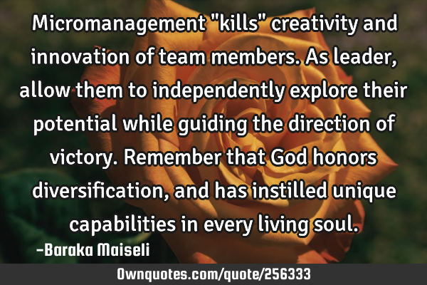 Micromanagement "kills" creativity and innovation of team members. As leader, allow them to