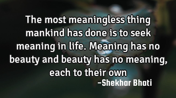 The most meaningless thing mankind has done is to seek meaning in life. 

Meaning has no beauty