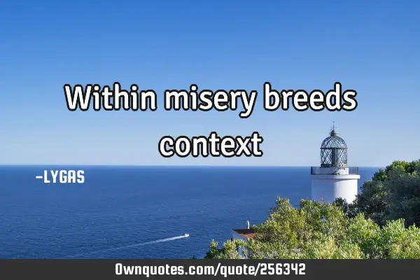 Within misery breeds