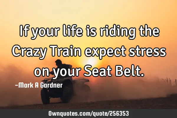 If your life is riding the Crazy Train expect stress on your Seat B