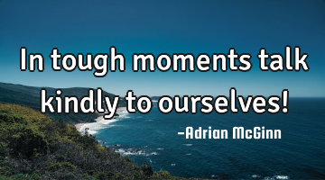 In tough moments talk kindly to ourselves!