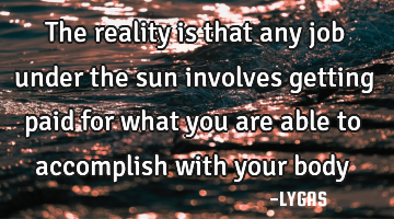 The reality is that any job under the sun involves getting paid for what you are able to accomplish