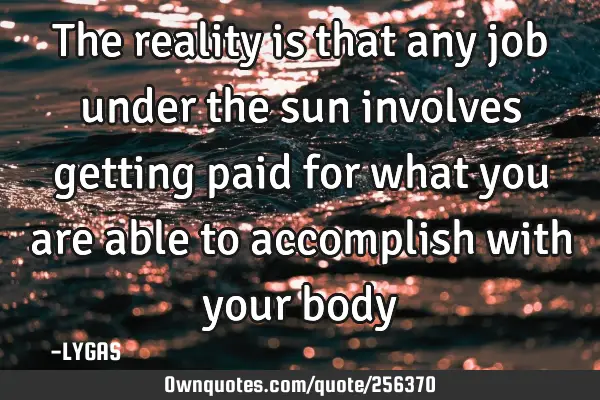 The reality is that any job under the sun involves getting paid for what you are able to accomplish