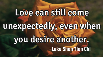 Love can still come unexpectedly, even when you desire another.