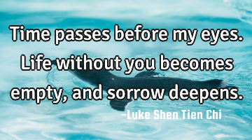 Time passes before my eyes. Life without you becomes empty, and sorrow deepens.