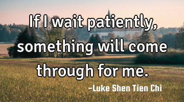 If I wait patiently, something will come through for me.