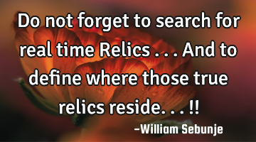 Do not forget to search for real time Relics ...and to define where those true relics reside...!!